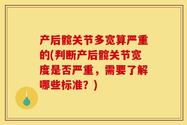 产后髋关节多宽算严重的(判断产后髋关节宽度是否严重，需要了解哪些标准？)