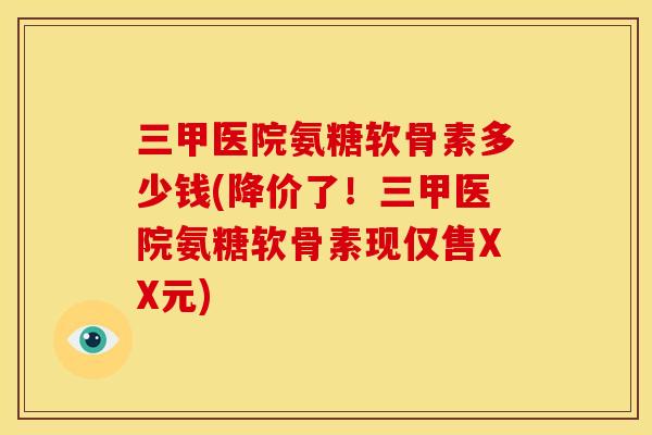 三甲医院氨糖软骨素多少钱(降价了！三甲医院氨糖软骨素现仅售XX元)