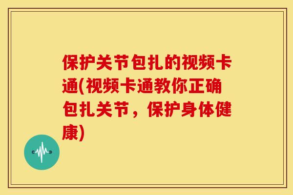 保护关节包扎的视频卡通(视频卡通教你正确包扎关节，保护身体健康)