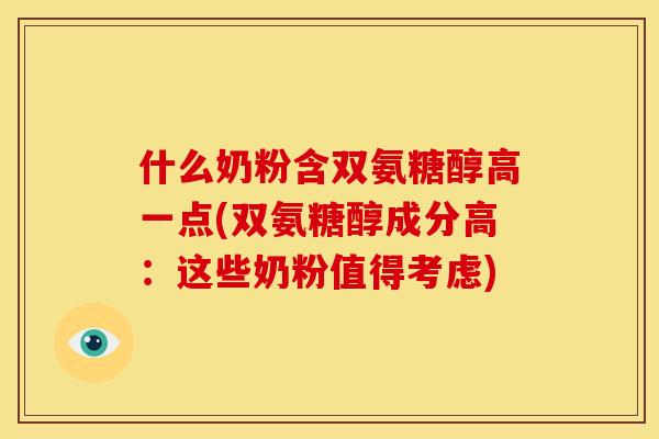 什么奶粉含双氨糖醇高一点(双氨糖醇成分高：这些奶粉值得考虑)