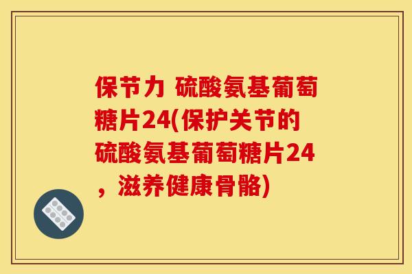 保节力 硫酸氨基葡萄糖片24(保护关节的硫酸氨基葡萄糖片24,滋养健康骨骼)-第1张图片-关节骑士 保节力 硫酸氨基葡萄糖片24(保护关节的硫酸氨基葡萄糖片24,滋养健康骨骼)-第1张图片-关节骑士