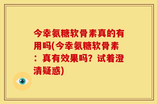 今幸氨糖软骨素真的有用吗(今幸氨糖软骨素:真有效果吗?试着澄清疑惑)-第1张图片-关节骑士 今幸氨糖软骨素真的有用吗(今幸氨糖软骨素:真有效果吗?试着澄清疑惑)-第1张图片-关节骑士