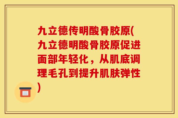 九立德传明酸骨胶原(九立德明酸骨胶原促进面部年轻化，从肌底调理毛孔到提升肌肤弹性)