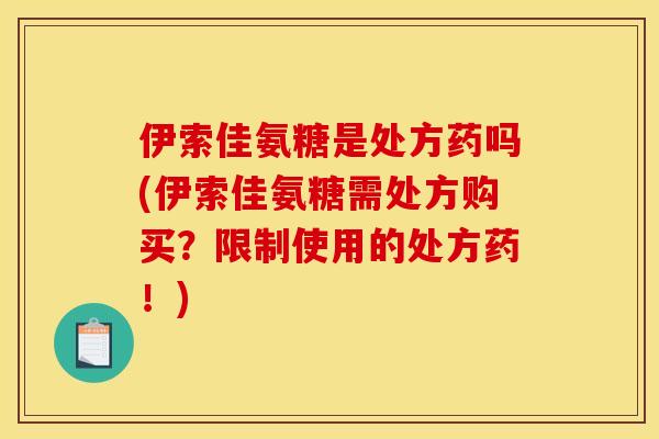 伊索佳氨糖是处方药吗(伊索佳氨糖需处方购买？限制使用的处方药！)