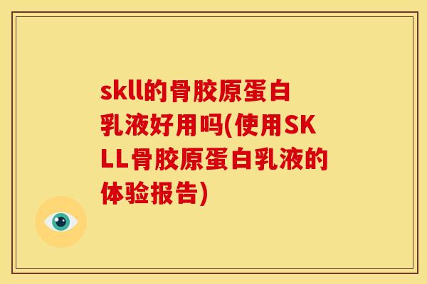 skll的骨胶原蛋白乳液好用吗(使用SKLL骨胶原蛋白乳液的体验报告)