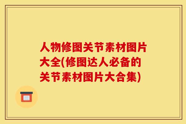 人物修图关节素材图片大全(修图达人必备的关节素材图片大合集)