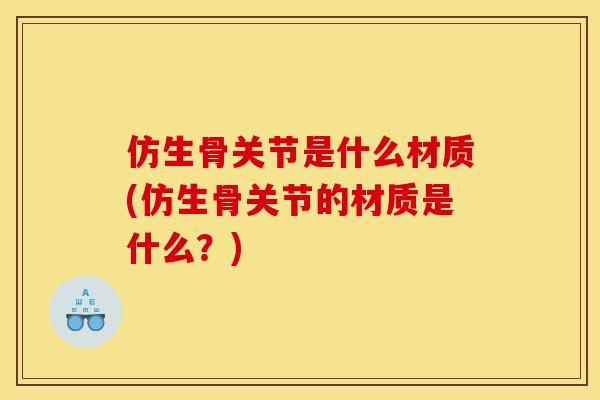 仿生骨关节是什么材质(仿生骨关节的材质是什么？)