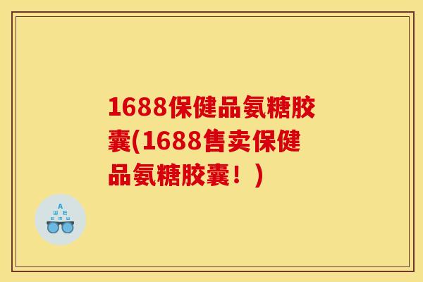 1688保健品氨糖胶囊(1688售卖保健品氨糖胶囊！)
