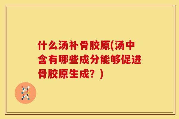 什么汤补骨胶原(汤中含有哪些成分能够促进骨胶原生成？)