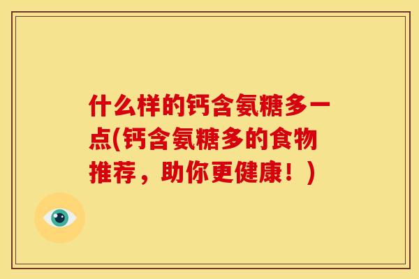 什么样的钙含氨糖多一点(钙含氨糖多的食物推荐，助你更健康！)
