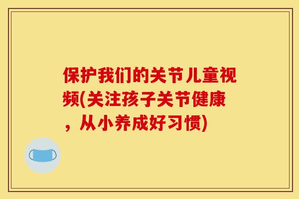 保护我们的关节儿童视频(关注孩子关节健康，从小养成好习惯)