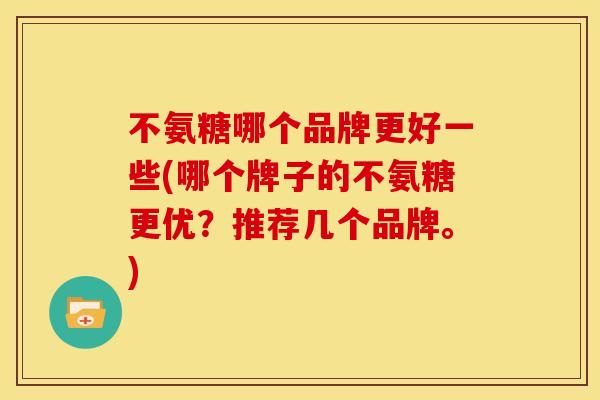 不氨糖哪个品牌更好一些(哪个牌子的不氨糖更优？推荐几个品牌。)