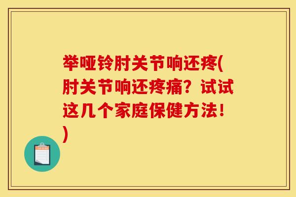 举哑铃肘关节响还疼(肘关节响还疼痛？试试这几个家庭保健方法！)