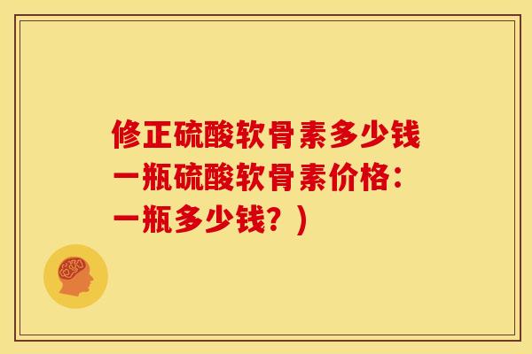 修正硫酸软骨素多少钱一瓶硫酸软骨素价格：一瓶多少钱？)