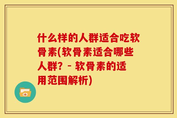 什么样的人群适合吃软骨素(软骨素适合哪些人群？- 软骨素的适用范围解析)
