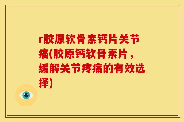r胶原软骨素钙片关节痛(胶原钙软骨素片，缓解关节疼痛的有效选择)