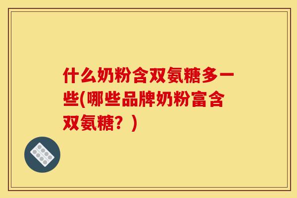 什么奶粉含双氨糖多一些(哪些品牌奶粉富含双氨糖？)