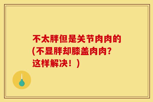 不太胖但是关节肉肉的(不显胖却膝盖肉肉？这样解决！)