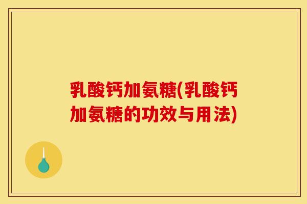 乳酸钙加氨糖(乳酸钙加氨糖的功效与用法)
