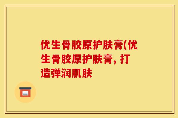 优生骨胶原护肤膏(优生骨胶原护肤膏, 打造弹润肌肤