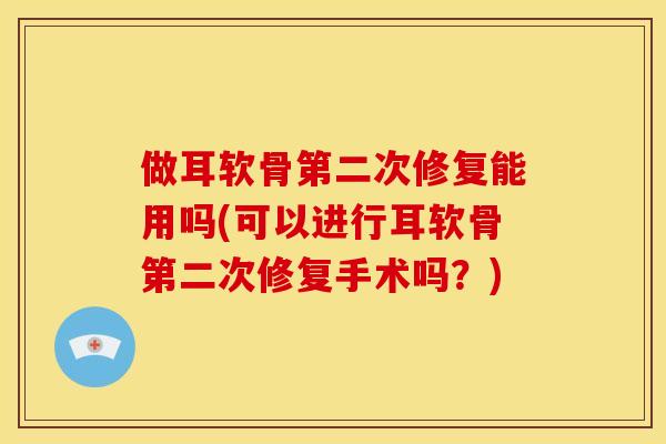 做耳软骨第二次修复能用吗(可以进行耳软骨第二次修复手术吗？)