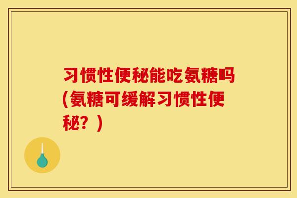 习惯性便秘能吃氨糖吗(氨糖可缓解习惯性便秘？)