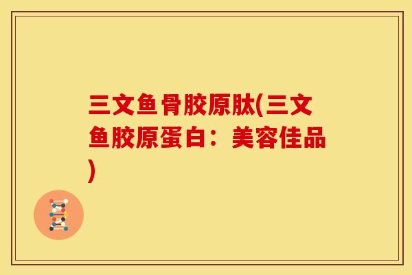 三文鱼骨胶原肽(三文鱼胶原蛋白：美容佳品)