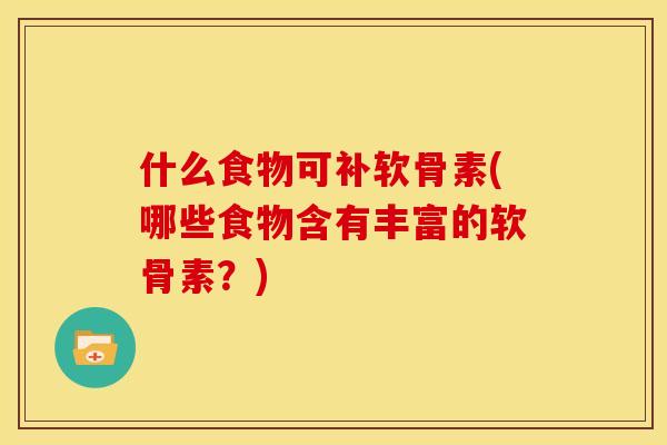 什么食物可补软骨素(哪些食物含有丰富的软骨素？)