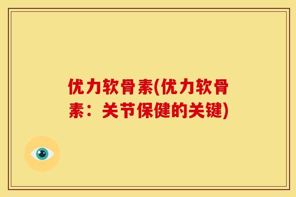 优力软骨素(优力软骨素：关节保健的关键)