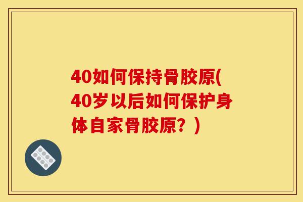 40如何保持骨胶原(40岁以后如何保护身体自家骨胶原？)