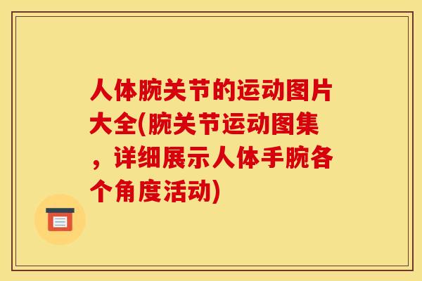 人体腕关节的运动图片大全(腕关节运动图集,详细展示人体手腕各个角度活动)-第1张图片-关节骑士 人体腕关节的运动图片大全(腕关节运动图集,详细展示人体手腕各个角度活动)-第1张图片-关节骑士