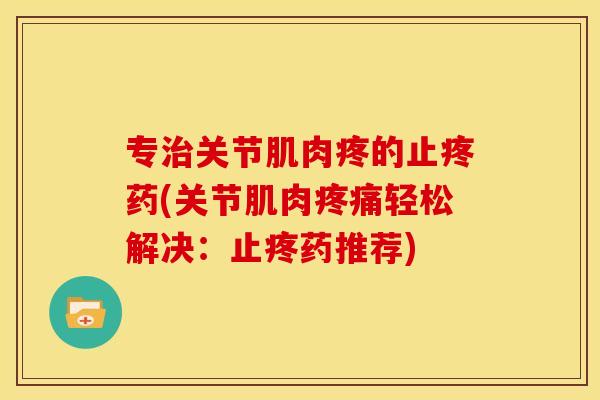 专治关节肌肉疼的止疼药(关节肌肉疼痛轻松解决：止疼药推荐)