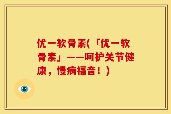优一软骨素(「优一软骨素」——呵护关节健康，慢病福音！)