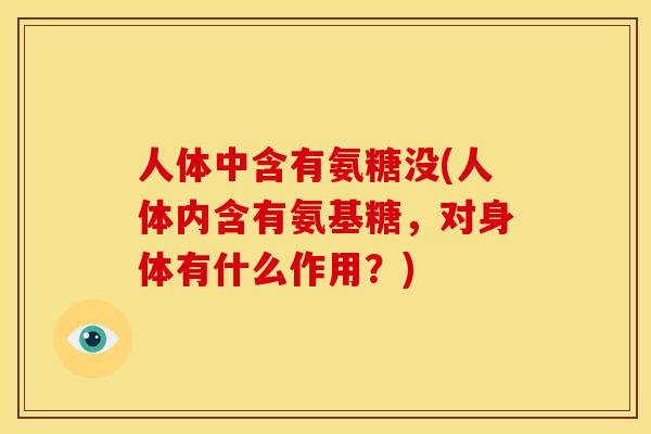 人体中含有氨糖没(人体内含有氨基糖，对身体有什么作用？)