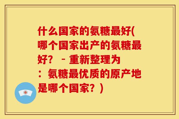 什么国家的氨糖最好(哪个国家出产的氨糖最好？ - 重新整理为：氨糖最优质的原产地是哪个国家？)