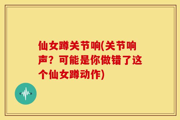 仙女蹲关节响(关节响声？可能是你做错了这个仙女蹲动作)