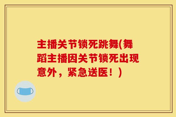 主播关节锁死跳舞(舞蹈主播因关节锁死出现意外，紧急送医！)
