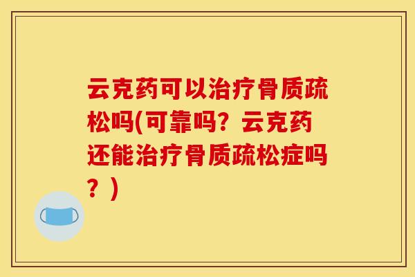 云克药可以治疗骨质疏松吗(可靠吗？云克药还能治疗骨质疏松症吗？)