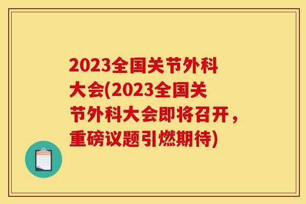 2023全国关节外科大会(2023全国关节外科大会即将召开，重磅议题引燃期待)