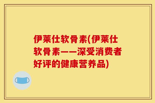伊莱仕软骨素(伊莱仕软骨素——深受消费者好评的健康营养品)