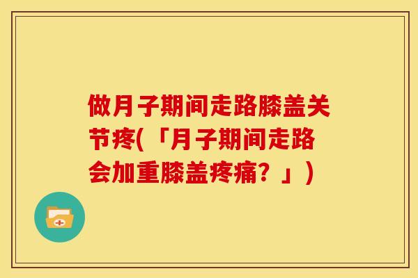 做月子期间走路膝盖关节疼(「月子期间走路会加重膝盖疼痛？」)