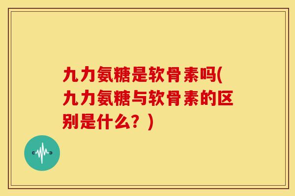 九力氨糖是软骨素吗(九力氨糖与软骨素的区别是什么?)-第1张图片-关节骑士 九力氨糖是软骨素吗(九力氨糖与软骨素的区别是什么?)-第1张图片-关节骑士