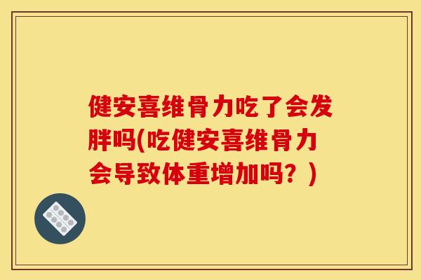 健安喜维骨力吃了会发胖吗(吃健安喜维骨力会导致体重增加吗？)