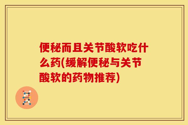 便秘而且关节酸软吃什么药(缓解便秘与关节酸软的药物推荐)