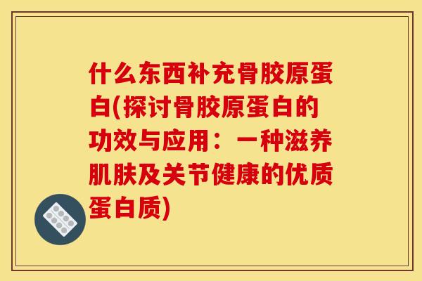 什么东西补充骨胶原蛋白(探讨骨胶原蛋白的功效与应用：一种滋养肌肤及关节健康的优质蛋白质)