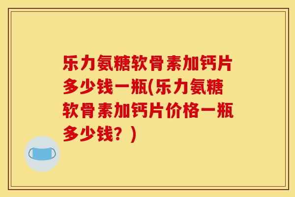 乐力氨糖软骨素加钙片多少钱一瓶(乐力氨糖软骨素加钙片价格一瓶多少钱？)