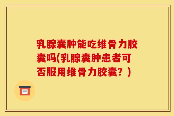 乳腺囊肿能吃维骨力胶囊吗(乳腺囊肿患者可否服用维骨力胶囊？)