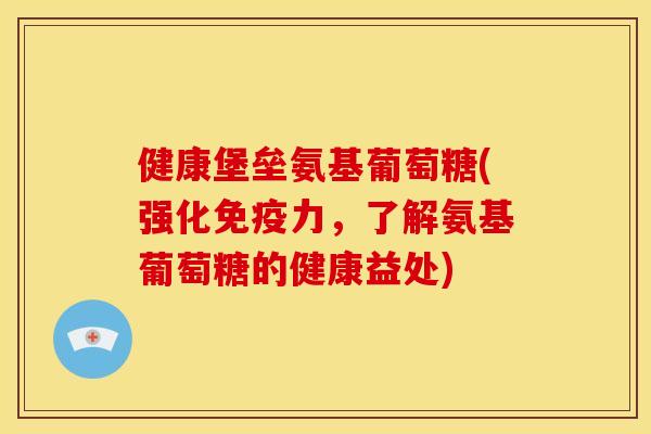 健康堡垒氨基葡萄糖(强化免疫力，了解氨基葡萄糖的健康益处)