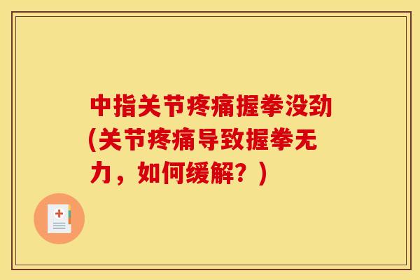 中指关节疼痛握拳没劲(关节疼痛导致握拳无力，如何缓解？)