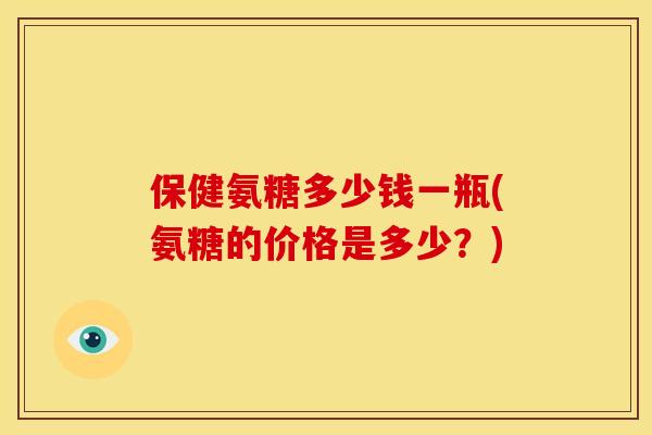 保健氨糖多少钱一瓶(氨糖的价格是多少？)